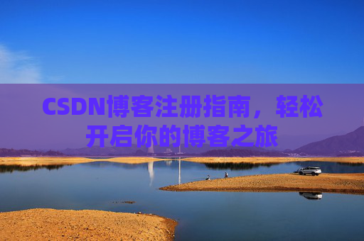 CSDN博客注册指南,轻松开启你的博客之旅 CSDN博客注册指南,轻松开启你的博客之旅